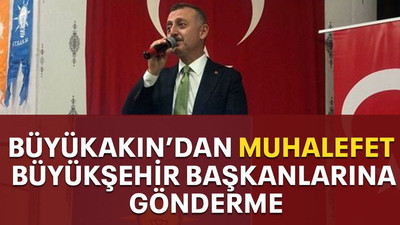 BÜYÜKAKIN’DAN MUHALEFET BÜYÜKŞEHİR BAŞKANLARINA GÖNDERME